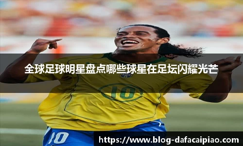 全球足球明星盘点哪些球星在足坛闪耀光芒