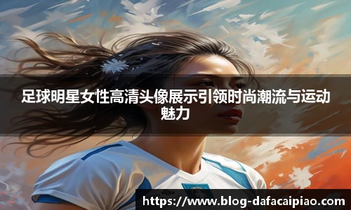 足球明星女性高清头像展示引领时尚潮流与运动魅力