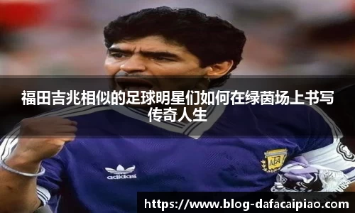 福田吉兆相似的足球明星们如何在绿茵场上书写传奇人生