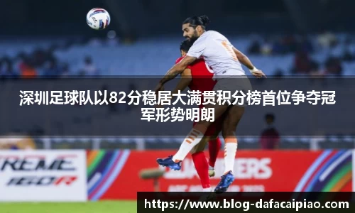 深圳足球队以82分稳居大满贯积分榜首位争夺冠军形势明朗
