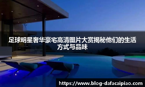 足球明星奢华豪宅高清图片大赏揭秘他们的生活方式与品味