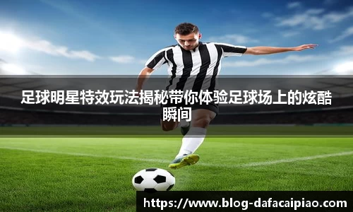 足球明星特效玩法揭秘带你体验足球场上的炫酷瞬间